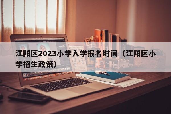江阳区2023小学入学报名时间（江阳区小学招生政策）