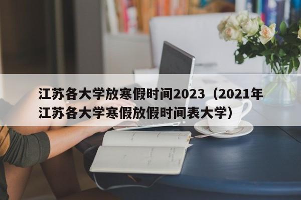江苏各大学放寒假时间2023（2021年江苏各大学寒假放假时间表大学）