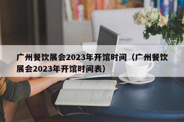 广州餐饮展会2023年开馆时间（广州餐饮展会2023年开馆时间表）
