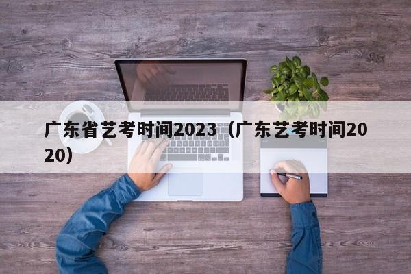 广东省艺考时间2023（广东艺考时间2020）