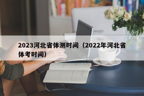 2023河北省体测时间（2022年河北省体考时间）