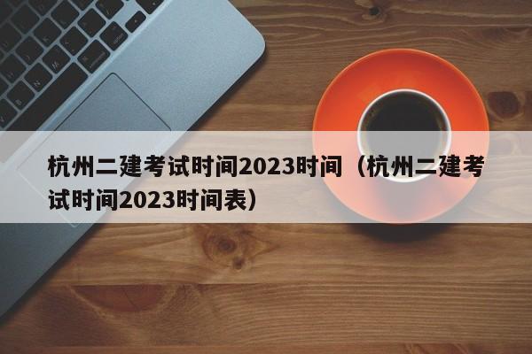杭州二建考试时间2023时间（杭州二建考试时间2023时间表）