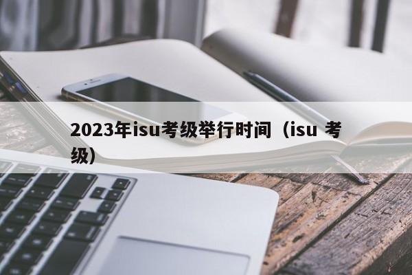 2023年isu考级举行时间（isu 考级）