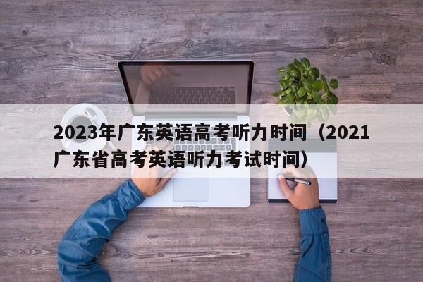 2023年广东英语高考听力时间（2021广东省高考英语听力考试时间）