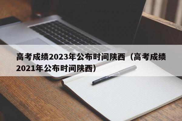 高考成绩2023年公布时间陕西（高考成绩2021年公布时间陕西）