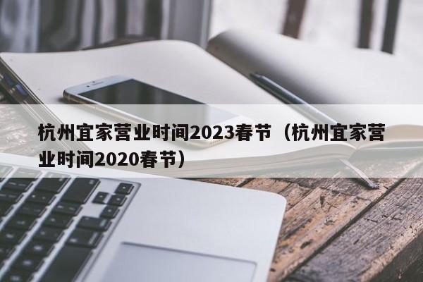 杭州宜家营业时间2023春节（杭州宜家营业时间2020春节）