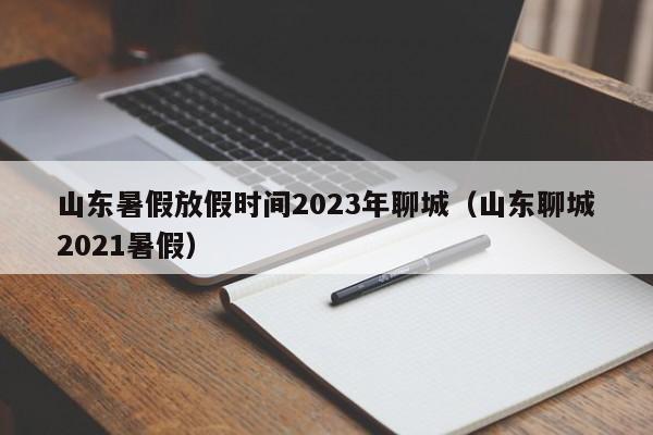 山东暑假放假时间2023年聊城（山东聊城2021暑假）