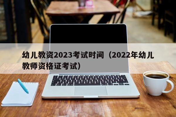 幼儿教资2023考试时间（2022年幼儿教师资格证考试）