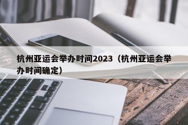 杭州亚运会举办时间2023（杭州亚运会举办时间确定）