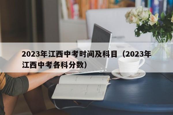 2023年江西中考时间及科目（2023年江西中考各科分数）