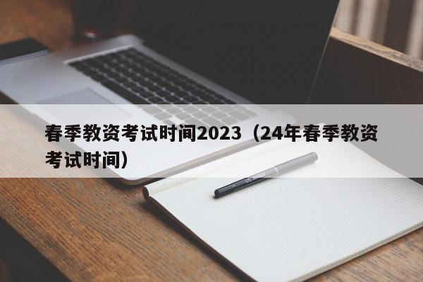 春季教资考试时间2023（24年春季教资考试时间）