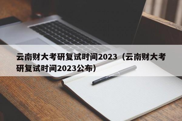 云南财大考研复试时间2023（云南财大考研复试时间2023公布）