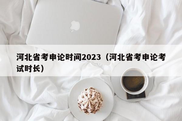 河北省考申论时间2023（河北省考申论考试时长）