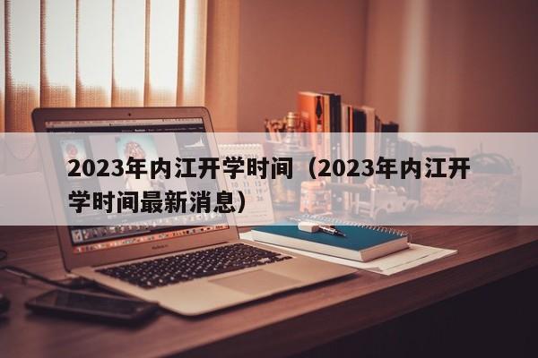 2023年内江开学时间（2023年内江开学时间最新消息）