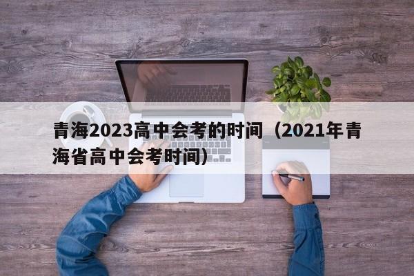 青海2023高中会考的时间（2021年青海省高中会考时间）