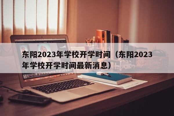 东阳2023年学校开学时间（东阳2023年学校开学时间最新消息）