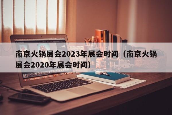 南京火锅展会2023年展会时间（南京火锅展会2020年展会时间）