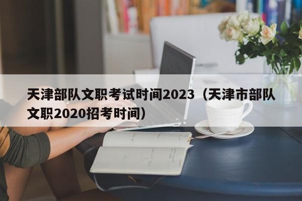 天津部队文职考试时间2023（天津市部队文职2020招考时间）