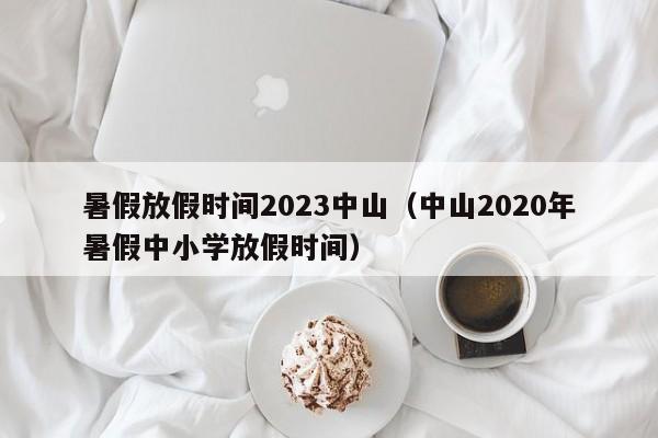 暑假放假时间2023中山（中山2020年暑假中小学放假时间）