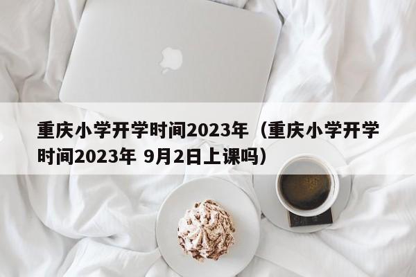 重庆小学开学时间2023年（重庆小学开学时间2023年 9月2日上课吗）