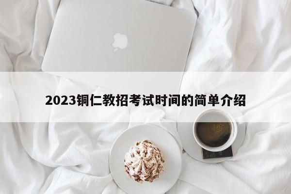 2023铜仁教招考试时间的简单介绍