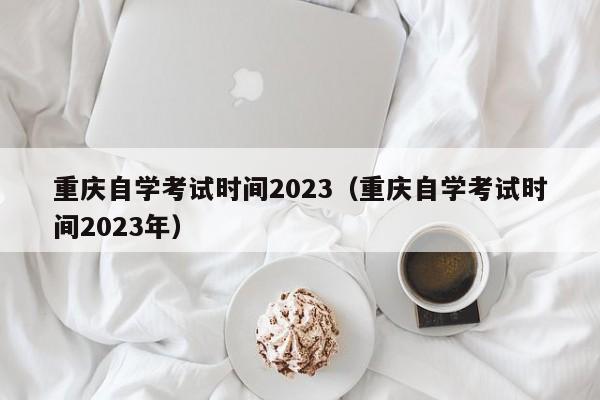 重庆自学考试时间2023（重庆自学考试时间2023年）