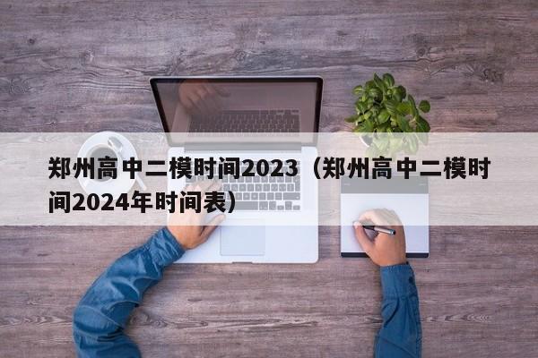 郑州高中二模时间2023（郑州高中二模时间2024年时间表）