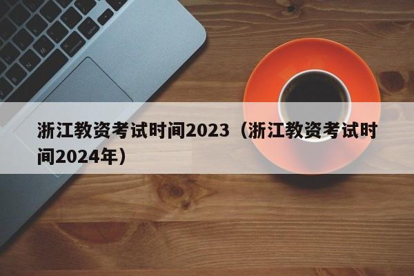 浙江教资考试时间2023（浙江教资考试时间2024年）