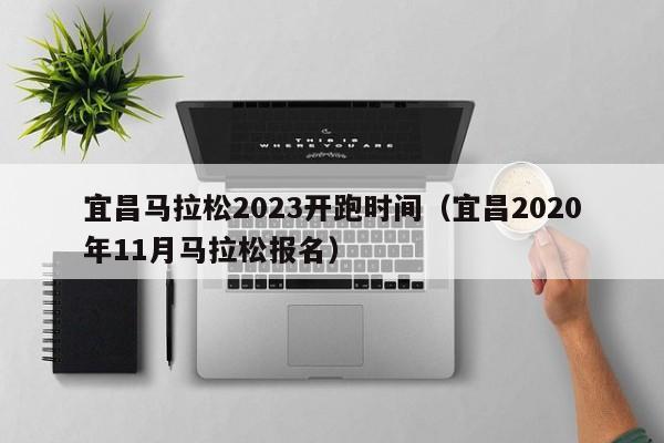 宜昌马拉松2023开跑时间（宜昌2020年11月马拉松报名）
