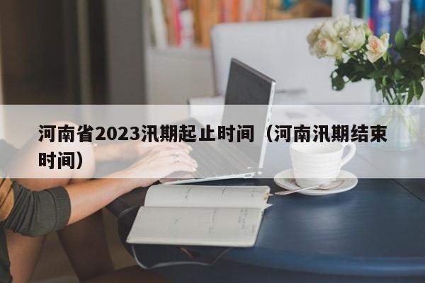 河南省2023汛期起止时间（河南汛期结束时间）
