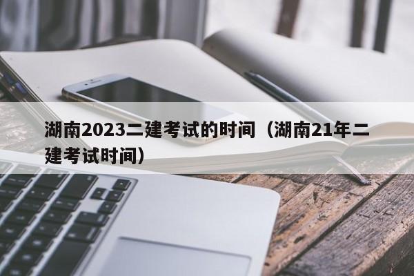 湖南2023二建考试的时间（湖南21年二建考试时间）