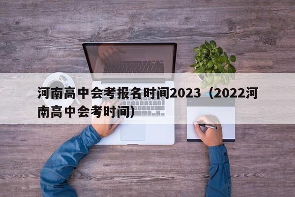 河南高中会考报名时间2023（2022河南高中会考时间）