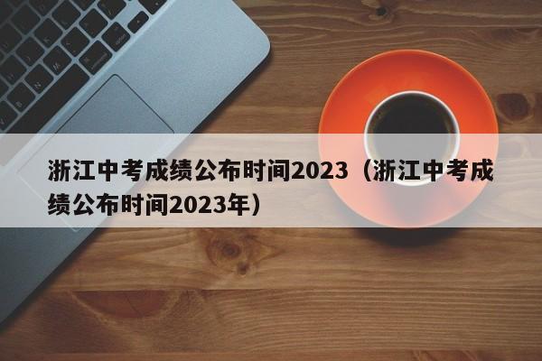 浙江中考成绩公布时间2023（浙江中考成绩公布时间2023年）