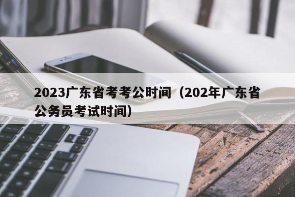 2023广东省考考公时间（202年广东省公务员考试时间）